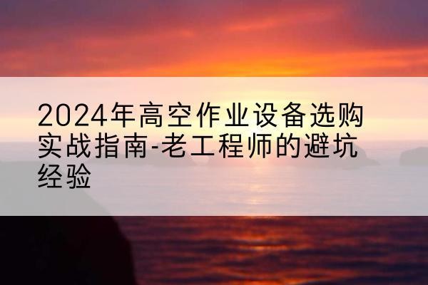 乐都高空作业升降机厂家推荐-2024年高空作业设备选购实战指南-老工程师的避坑经验