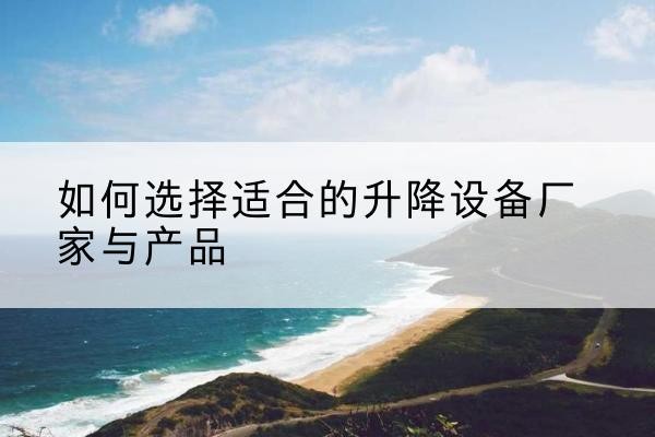 乐都电动升降平台厂家-如何选择适合的升降设备厂家与产品