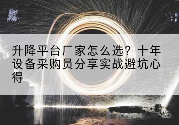 乐都升降平台厂家-怎么选？十年设备采购员分享实战避坑心得