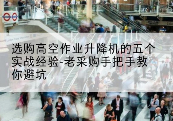 乐都高空作业升降机厂家-选购高空作业升降机的五个实战经验-老采购手把手教你避坑