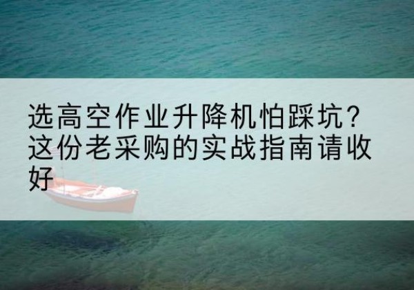 乐都高空作业升降机厂家推荐-选高空作业升降机怕踩坑？这份老采购的实战指南请收好
