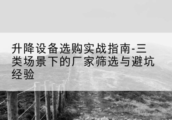 乐都移动式升降机厂家推荐-升降设备选购实战指南-三类场景下的厂家筛选与避坑经验