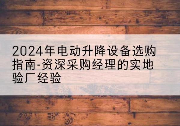 乐都电动剪叉升降平台厂家-2024年电动升降设备选购指南-资深采购经理的实地验厂经验
