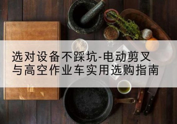 乐都电动剪叉升降平台怎么选-选对设备不踩坑-电动剪叉与高空作业车实用选购指南