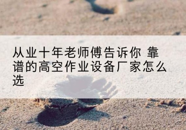 乐都高空作业升降机厂家推荐-从业十年老师傅告诉你 靠谱的高空作业设备厂家怎么选