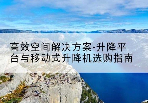 乐都升降平台厂家-*空间解决方案-升降平台与移动式升降机选购指南