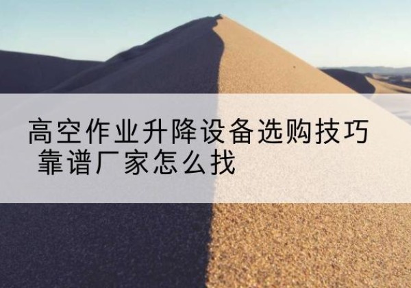 乐都电动升降平台厂家推荐-高空作业升降设备选购技巧 靠谱厂家怎么找