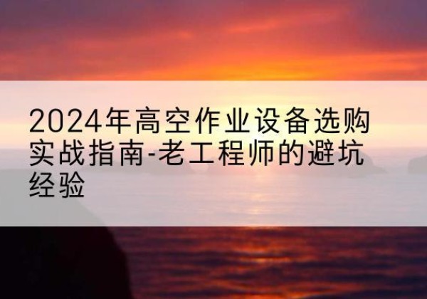 乐都高空作业升降机厂家推荐-2024年高空作业设备选购实战指南-老工程师的避坑经验