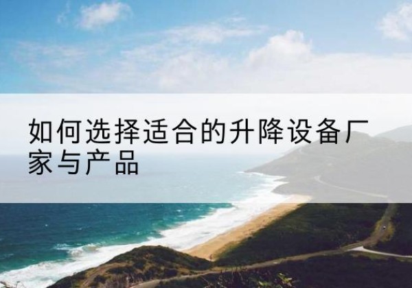 乐都电动升降平台厂家-如何选择适合的升降设备厂家与产品