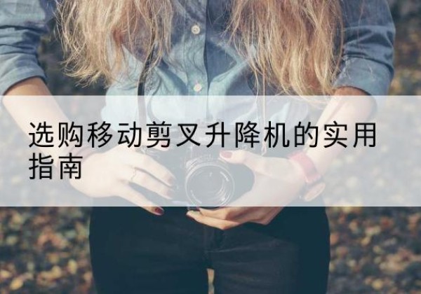 乐都移动剪叉升降机怎么选-选购移动剪叉升降机的实用指南